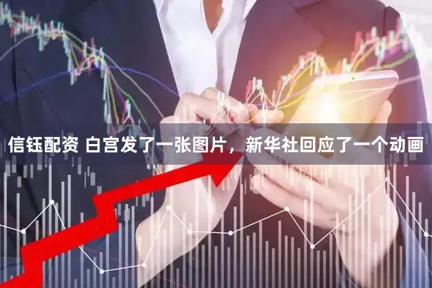 信钰配资 白宫发了一张图片，新华社回应了一个动画