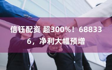 信钰配资 超300%！688336，净利大幅预增