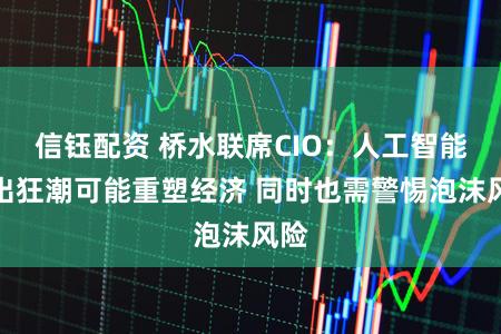 信钰配资 桥水联席CIO：人工智能支出狂潮可能重塑经济 同时也需警惕泡沫风险