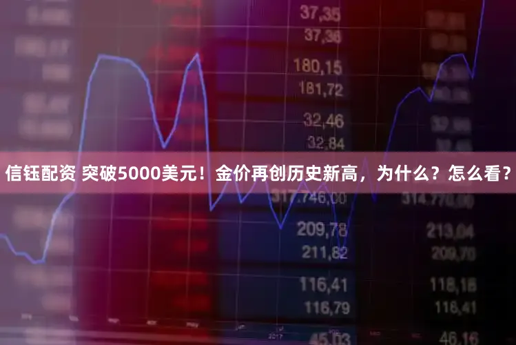 信钰配资 突破5000美元！金价再创历史新高，为什么？怎么看？