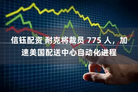 信钰配资 耐克将裁员 775 人，加速美国配送中心自动化进程