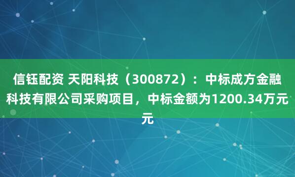 信钰配资 天阳科技（300872）：中标成方金融科技有限公司采购项目，中标金额为1200.34万元