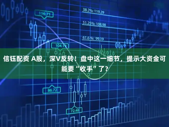 信钰配资 A股，深V反转！盘中这一细节，提示大资金可能要“收手”了？