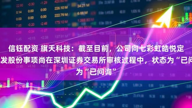 信钰配资 旗天科技：截至目前，公司向七彩虹皓悦定向增发股份事项尚在深圳证券交易所审核过程中，状态为“已问询”