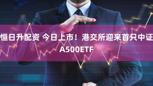 恒日升配资 今日上市！港交所迎来首只中证A500ETF