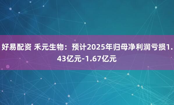 好易配资 禾元生物：预计2025年归母净利润亏损1.43亿元-1.67亿元