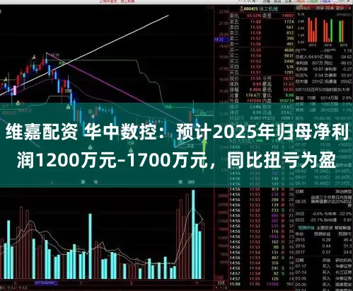维嘉配资 华中数控：预计2025年归母净利润1200万元–1700万元，同比扭亏为盈