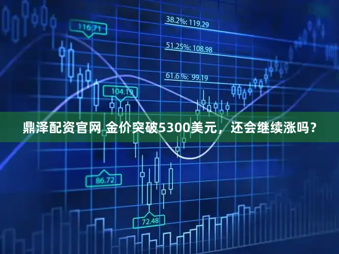 鼎泽配资官网 金价突破5300美元，还会继续涨吗？