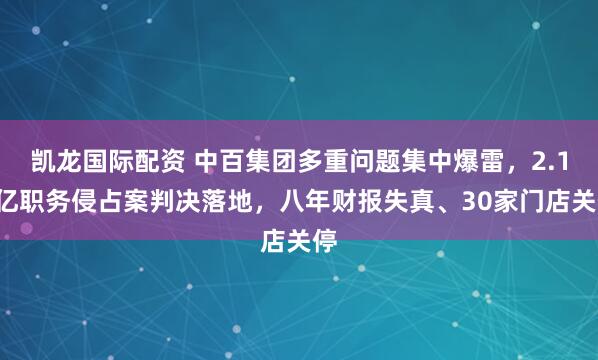 凯龙国际配资 中百集团多重问题集中爆雷，2.19亿职务侵占案判决落地，八年财报失真、30家门店关停