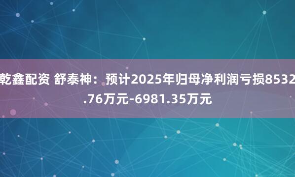 乾鑫配资 舒泰神：预计2025年归母净利润亏损8532.76万元-6981.35万元