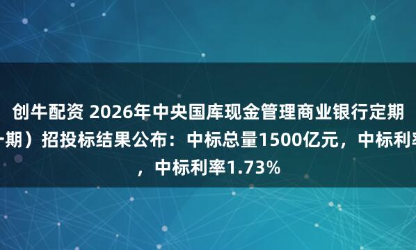 创牛配资 2026年中央国库现金管理商业银行定期存款（一期）招投标结果公布：中标总量1500亿元，中标利率1.73%