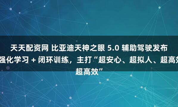 天天配资网 比亚迪天神之眼 5.0 辅助驾驶发布：强化学习 + 闭环训练，主打“超安心、超拟人、超高效”