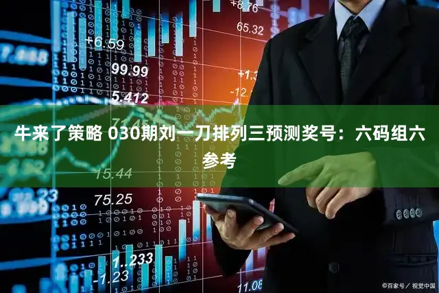 牛来了策略 030期刘一刀排列三预测奖号：六码组六参考