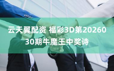 云天翼配资 福彩3D第2026030期牛魔王中奖诗