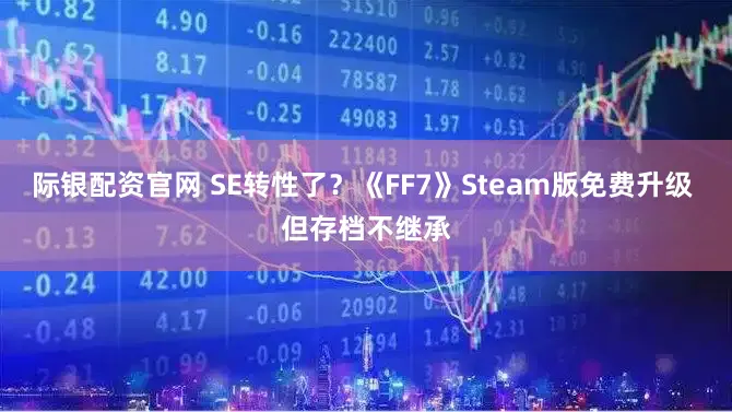 际银配资官网 SE转性了？《FF7》Steam版免费升级 但存档不继承