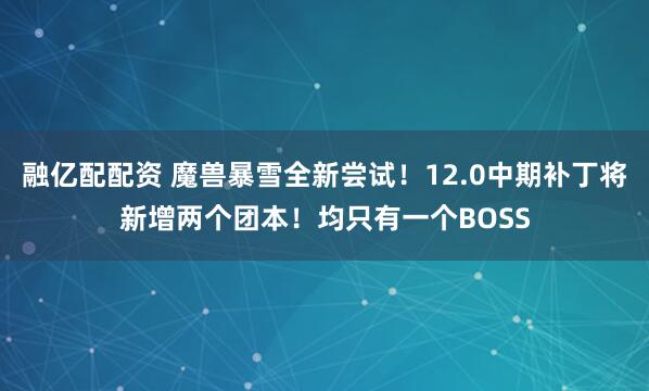 融亿配配资 魔兽暴雪全新尝试！12.0中期补丁将新增两个团本！均只有一个BOSS