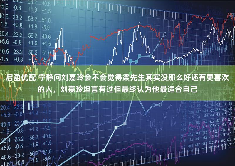 启盈优配 宁静问刘嘉玲会不会觉得梁先生其实没那么好还有更喜欢的人，刘嘉玲坦言有过但最终认为他最适合自己