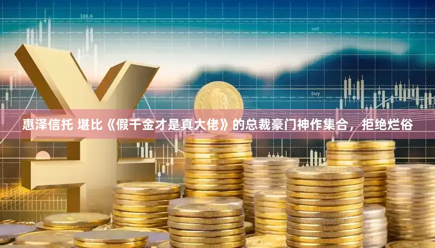 惠泽信托 堪比《假千金才是真大佬》的总裁豪门神作集合，拒绝烂俗