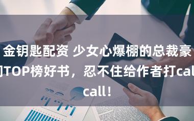 金钥匙配资 少女心爆棚的总裁豪门TOP榜好书，忍不住给作者打call！