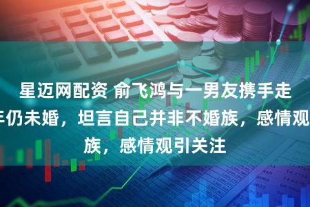 星迈网配资 俞飞鸿与一男友携手走过20年仍未婚，坦言自己并非不婚族，感情观引关注