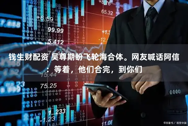 钱生财配资 吴尊期盼飞轮海合体。网友喊话阿信：等着，他们合完，到你们