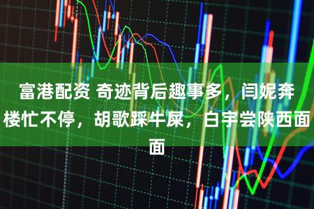 富港配资 奇迹背后趣事多，闫妮奔楼忙不停，胡歌踩牛屎，白宇尝陕西面