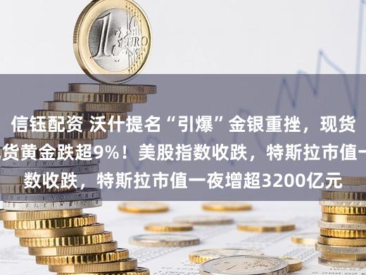 信钰配资 沃什提名“引爆”金银重挫，现货白银跌超26%，现货黄金跌超9%！美股指数收跌，特斯拉市值一夜增超3200亿元