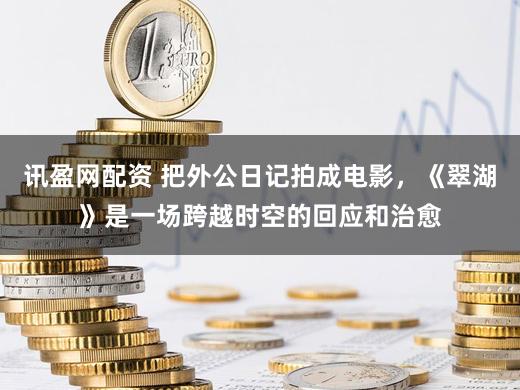 讯盈网配资 把外公日记拍成电影,《翠湖》是一场跨越时空的回应和治愈