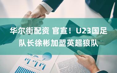 华尔街配资 官宣！U23国足队长徐彬加盟英超狼队