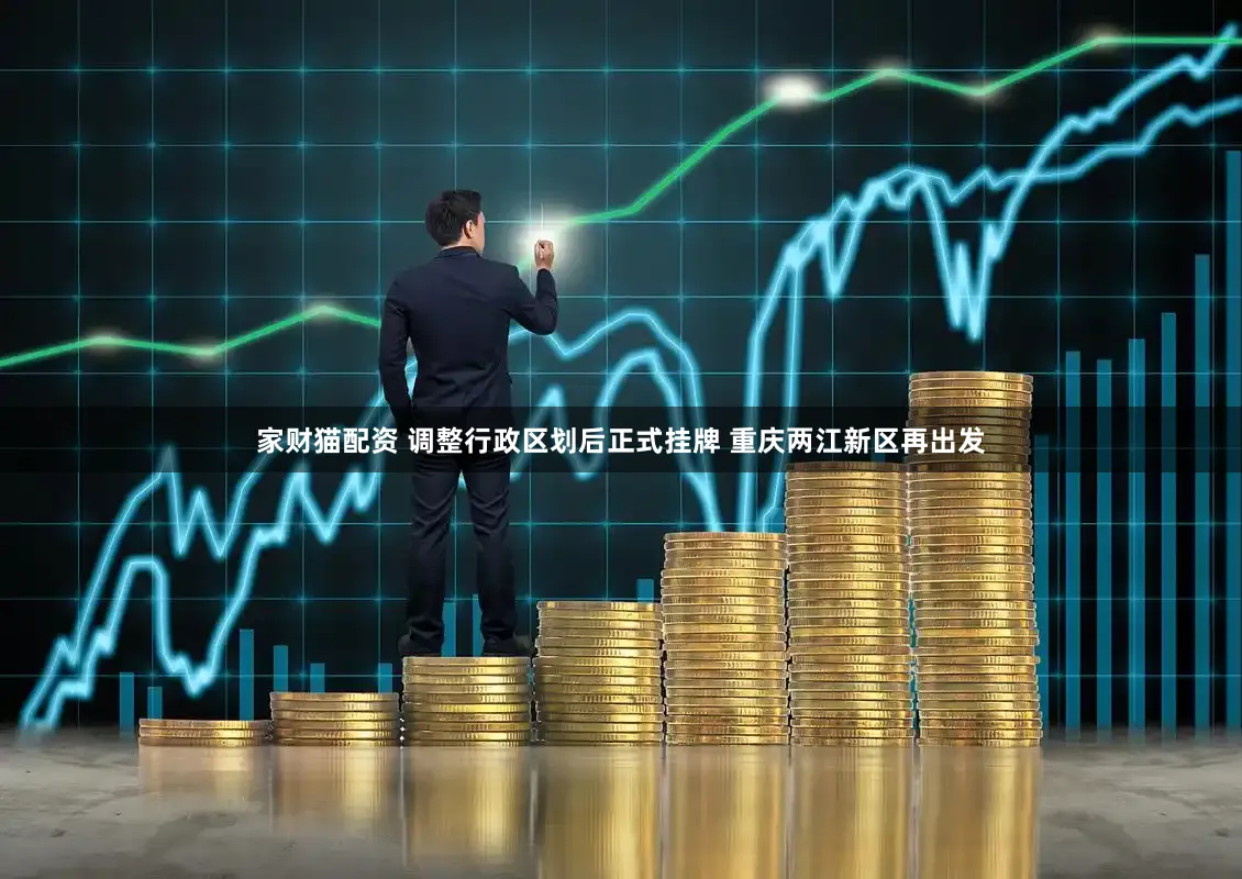 家财猫配资 调整行政区划后正式挂牌 重庆两江新区再出发