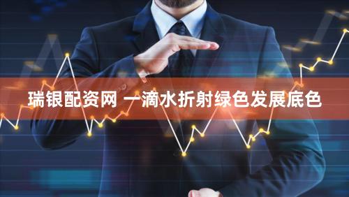 瑞银配资网 一滴水折射绿色发展底色