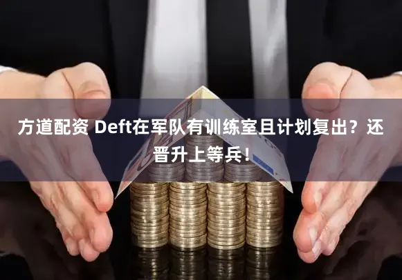 方道配资 Deft在军队有训练室且计划复出？还晋升上等兵！