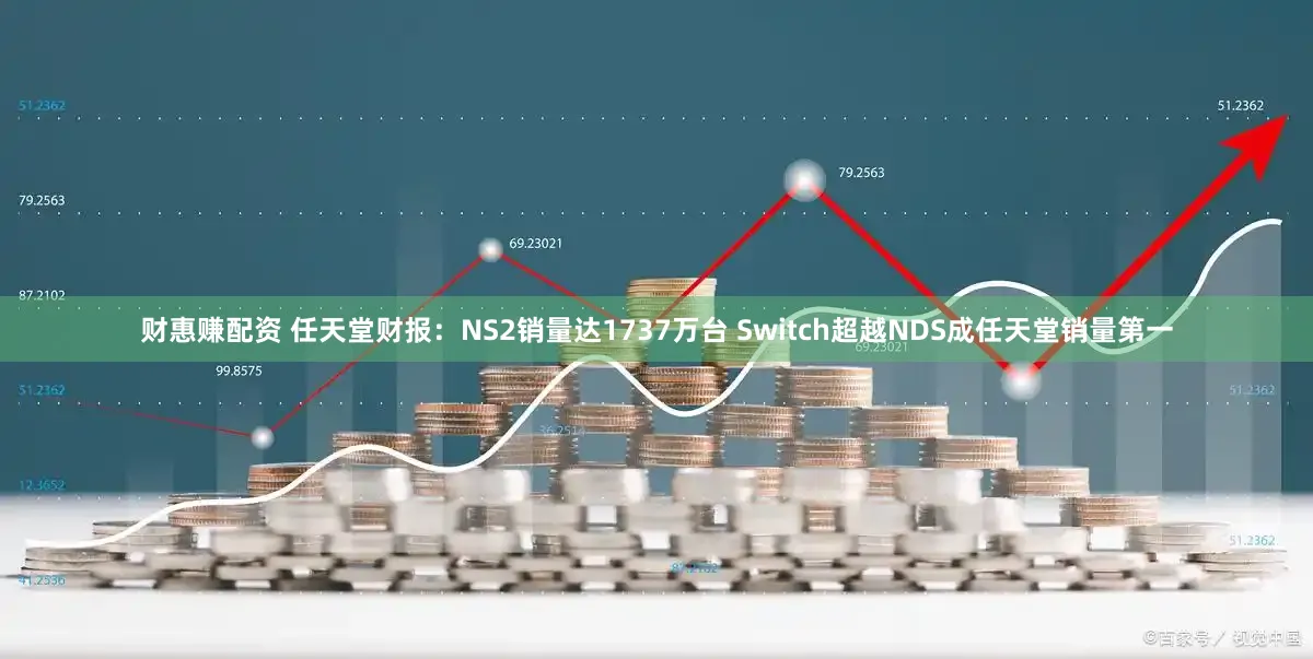 财惠赚配资 任天堂财报：NS2销量达1737万台 Switch超越NDS成任天堂销量第一
