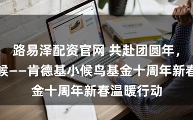 路易泽配资官网 共赴团圆年,让爱不等候——肯德基小候鸟基金十周年新春温暖行动
