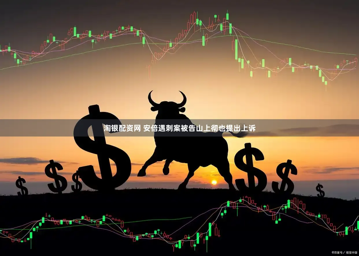 淘银配资网 安倍遇刺案被告山上彻也提出上诉