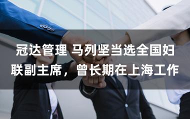 冠达管理 马列坚当选全国妇联副主席，曾长期在上海工作