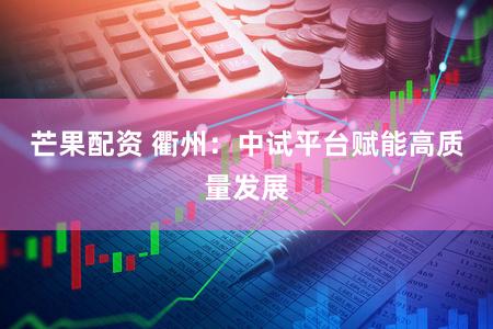 芒果配资 衢州：中试平台赋能高质量发展