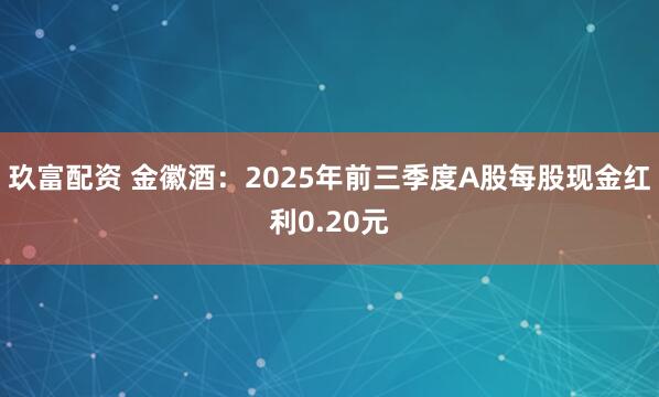 玖富配资 金徽酒：2025年前三季度A股每股现金红利0.20元
