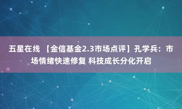 五星在线 【金信基金2.3市场点评】孔学兵：市场情绪快速修复 科技成长分化开启