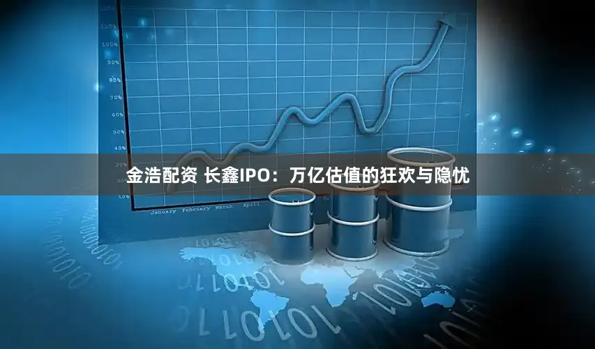 金浩配资 长鑫IPO：万亿估值的狂欢与隐忧