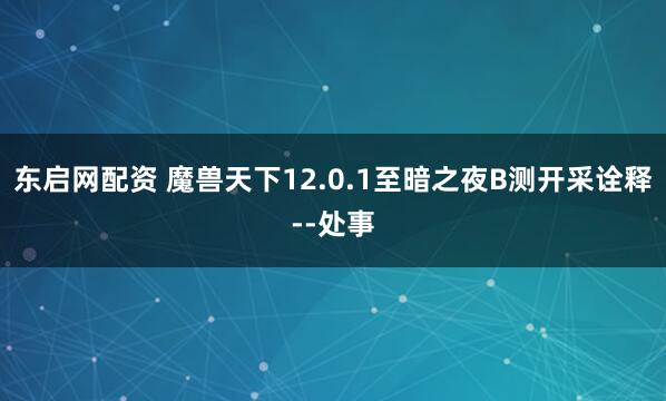 东启网配资 魔兽天下12.0.1至暗之夜B测开采诠释--处事