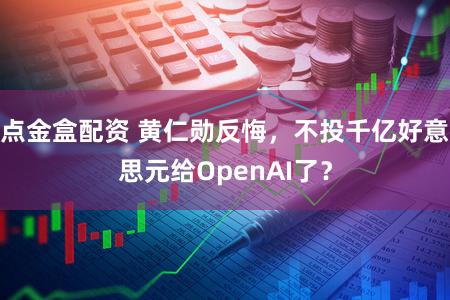 点金盒配资 黄仁勋反悔，不投千亿好意思元给OpenAI了？