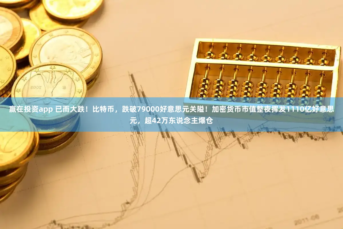 赢在投资app 已而大跌！比特币，跌破79000好意思元关隘！加密货币市值整夜挥发1110亿好意思元，超42万东说念主爆仓