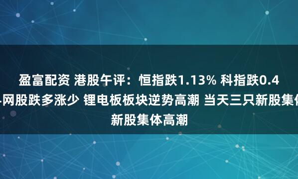 盈富配资 港股午评：恒指跌1.13% 科指跌0.47% 科网股跌多涨少 锂电板板块逆势高潮 当天三只新股集体高潮