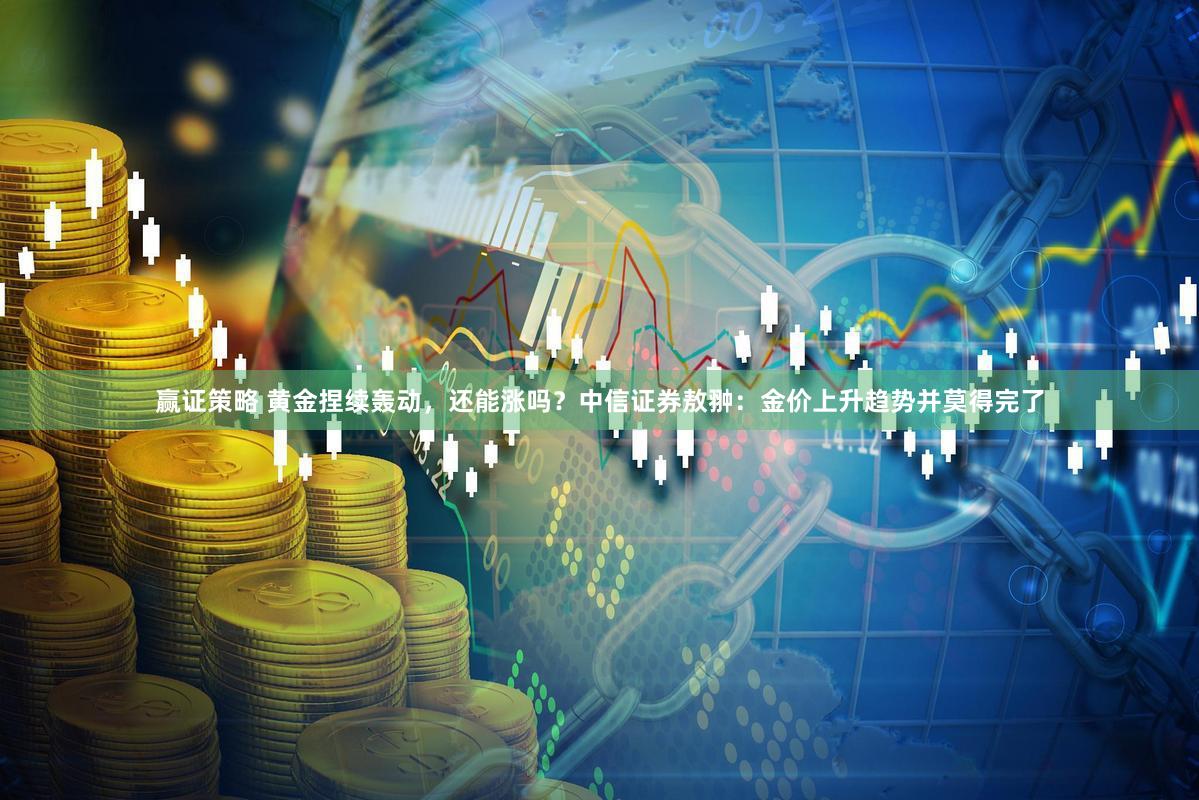 赢证策略 黄金捏续轰动，还能涨吗？中信证券敖翀：金价上升趋势并莫得完了