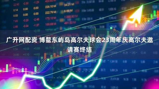 广升网配资 博鳌东屿岛高尔夫球会23周年庆高尔夫邀请赛终结