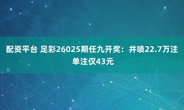 配资平台 足彩26025期任九开奖：井喷22.7万注 单注仅43元