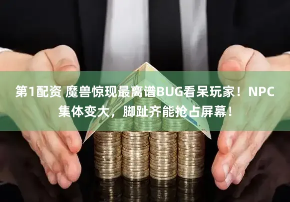 第1配资 魔兽惊现最离谱BUG看呆玩家！NPC集体变大，脚趾齐能抢占屏幕！