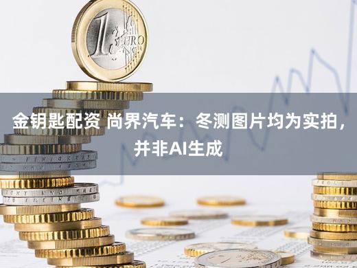 金钥匙配资 尚界汽车：冬测图片均为实拍，并非AI生成