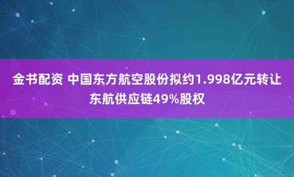 金书配资 中国东方航空股份拟约1.998亿元转让东航供应链49%股权